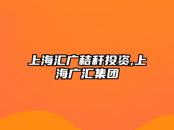 上海匯廣秸稈投資,上海廣匯集團