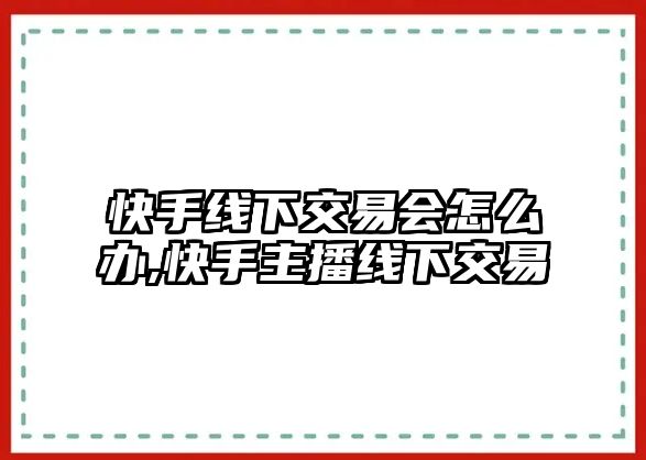 快手線下交易會(huì)怎么辦,快手主播線下交易