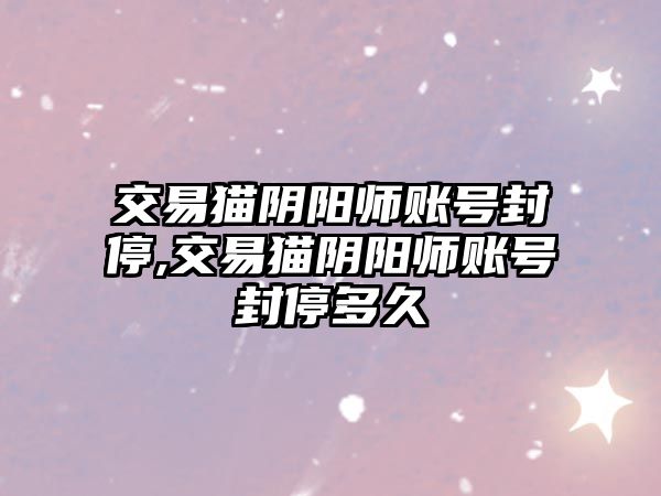 交易貓陰陽師賬號封停,交易貓陰陽師賬號封停多久