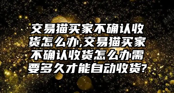 交易貓買家不確認(rèn)收貨怎么辦,交易貓買家不確認(rèn)收貨怎么辦需要多久才能自動(dòng)收貨?