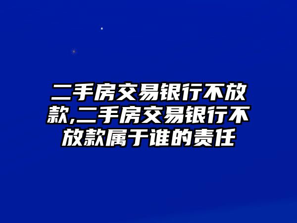 二手房交易銀行不放款,二手房交易銀行不放款屬于誰的責(zé)任