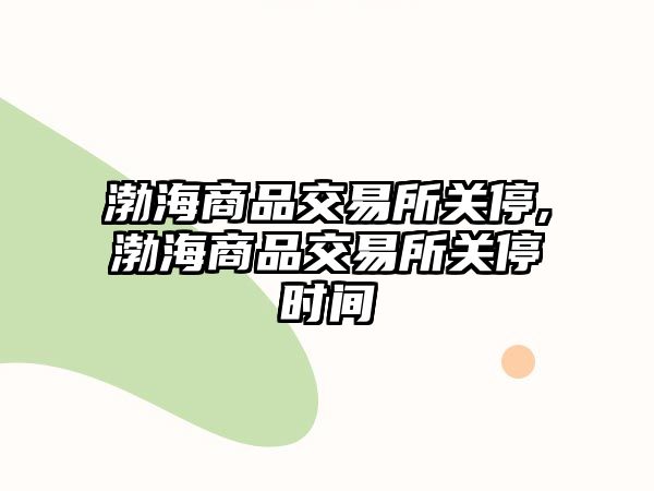 渤海商品交易所關停,渤海商品交易所關停時間