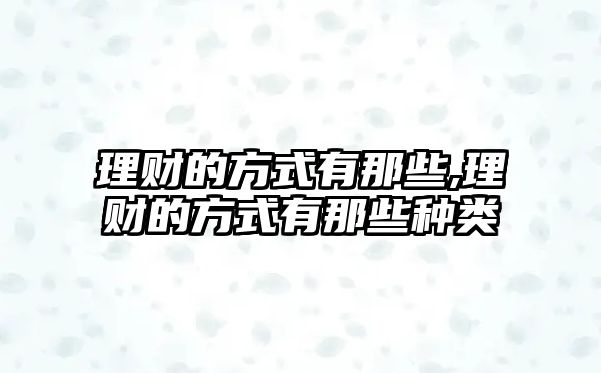 理財(cái)?shù)姆绞接心切?理財(cái)?shù)姆绞接心切┓N類(lèi)