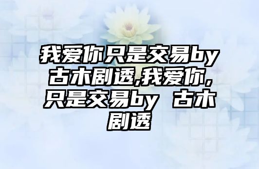 我愛你只是交易by古木劇透,我愛你,只是交易by 古木劇透