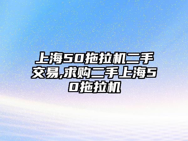 上海50拖拉機(jī)二手交易,求購二手上海50拖拉機(jī)