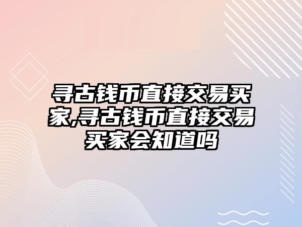 尋古錢幣直接交易買家,尋古錢幣直接交易買家會(huì)知道嗎