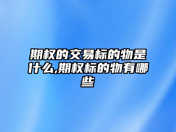 期權的交易標的物是什么,期權標的物有哪些