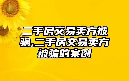 二手房交易賣方被騙,二手房交易賣方被騙的案例