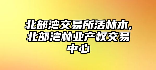 北部灣交易所活林木,北部灣林業(yè)產(chǎn)權(quán)交易中心