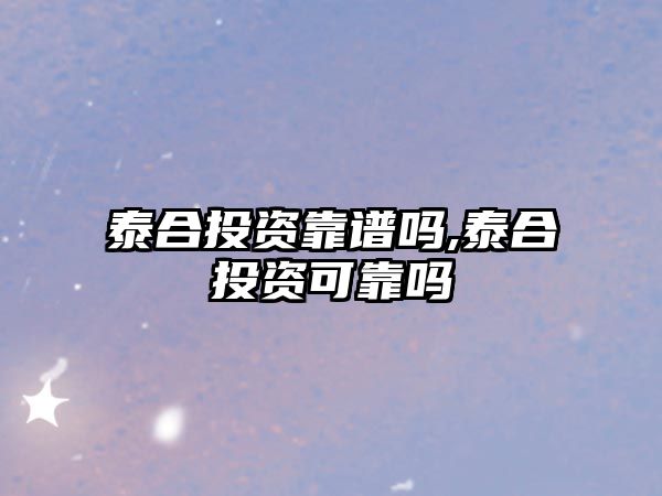 泰合投資靠譜嗎,泰合投資可靠嗎