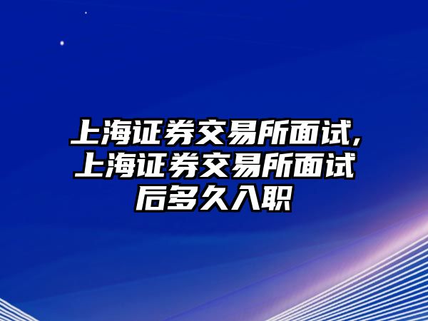 上海證券交易所面試,上海證券交易所面試后多久入職