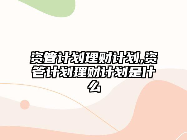 資管計(jì)劃理財(cái)計(jì)劃,資管計(jì)劃理財(cái)計(jì)劃是什么