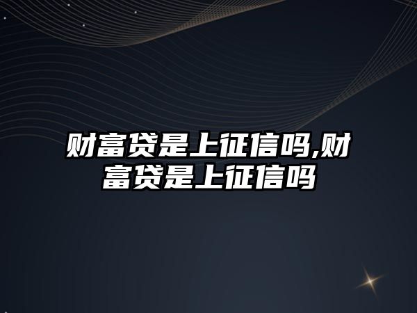 財(cái)富貸是上征信嗎,財(cái)富貸是上征信嗎