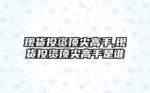 現(xiàn)貨投資頂尖高手,現(xiàn)貨投資頂尖高手是誰(shuí)