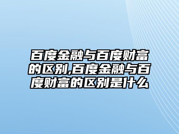 百度金融與百度財富的區(qū)別,百度金融與百度財富的區(qū)別是什么