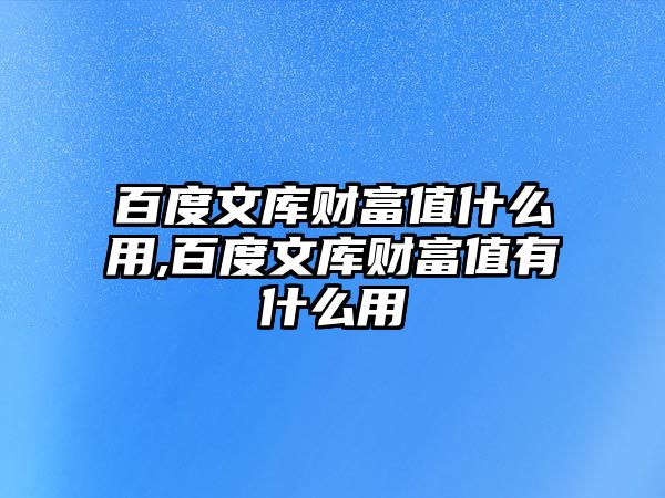 百度文庫財富值什么用,百度文庫財富值有什么用