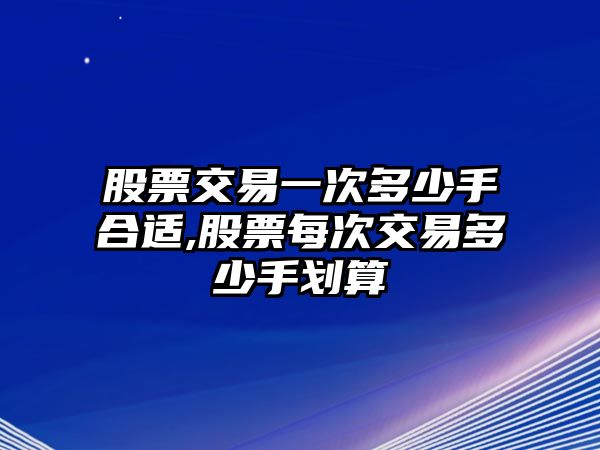 股票交易一次多少手合適,股票每次交易多少手劃算