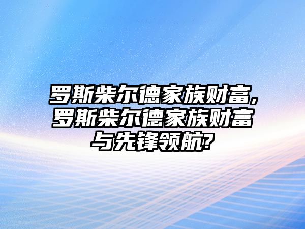 羅斯柴爾德家族財(cái)富,羅斯柴爾德家族財(cái)富與先鋒領(lǐng)航?