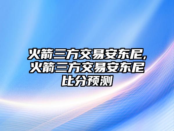 火箭三方交易安東尼,火箭三方交易安東尼比分預(yù)測(cè)