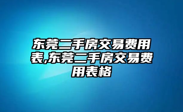 東莞二手房交易費(fèi)用表,東莞二手房交易費(fèi)用表格