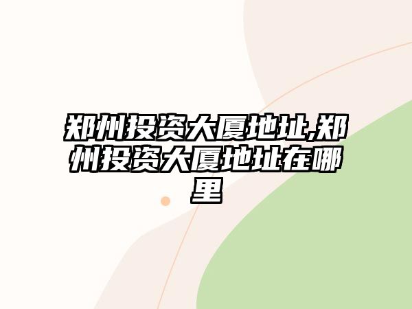 鄭州投資大廈地址,鄭州投資大廈地址在哪里