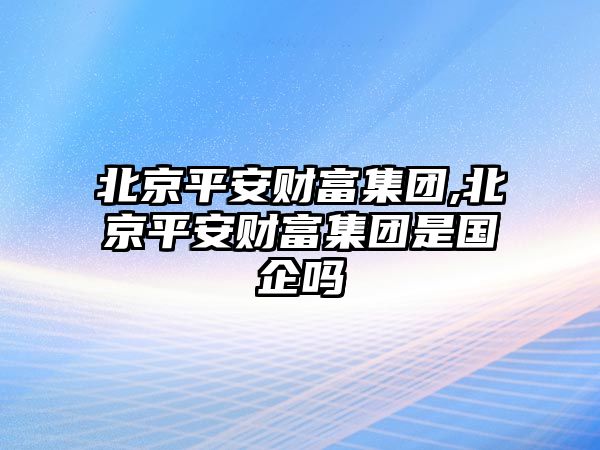 北京平安財富集團,北京平安財富集團是國企嗎