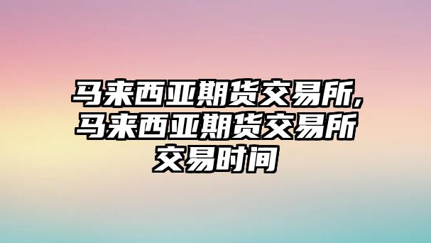 馬來西亞期貨交易所,馬來西亞期貨交易所交易時間