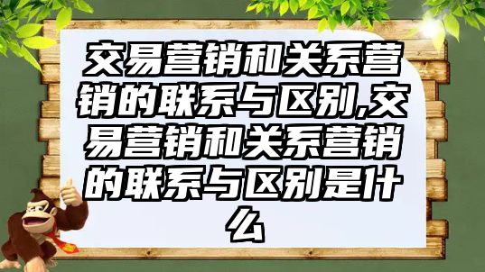 交易營銷和關(guān)系營銷的聯(lián)系與區(qū)別,交易營銷和關(guān)系營銷的聯(lián)系與區(qū)別是什么