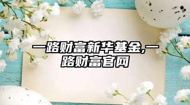 一路財富新華基金,一路財富官網(wǎng)