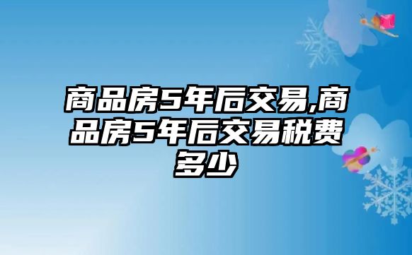 商品房5年后交易,商品房5年后交易稅費(fèi)多少