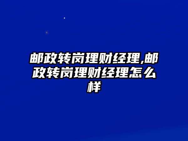 郵政轉崗理財經理,郵政轉崗理財經理怎么樣