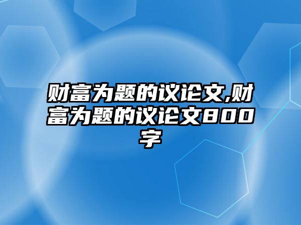 財富為題的議論文,財富為題的議論文800字