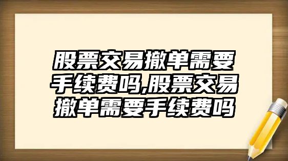 股票交易撤單需要手續(xù)費(fèi)嗎,股票交易撤單需要手續(xù)費(fèi)嗎