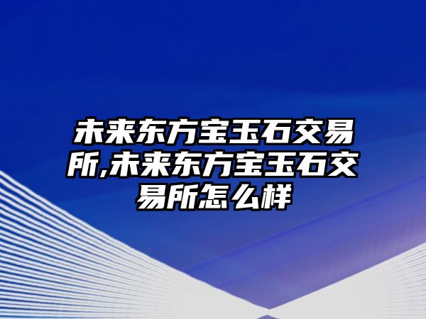 未來東方寶玉石交易所,未來東方寶玉石交易所怎么樣