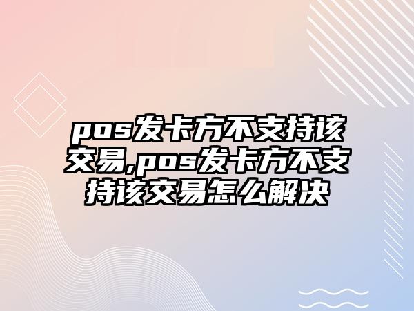 pos發(fā)卡方不支持該交易,pos發(fā)卡方不支持該交易怎么解決