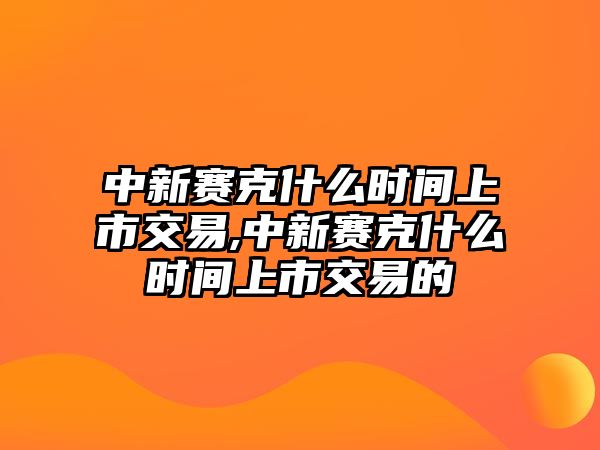 中新賽克什么時間上市交易,中新賽克什么時間上市交易的