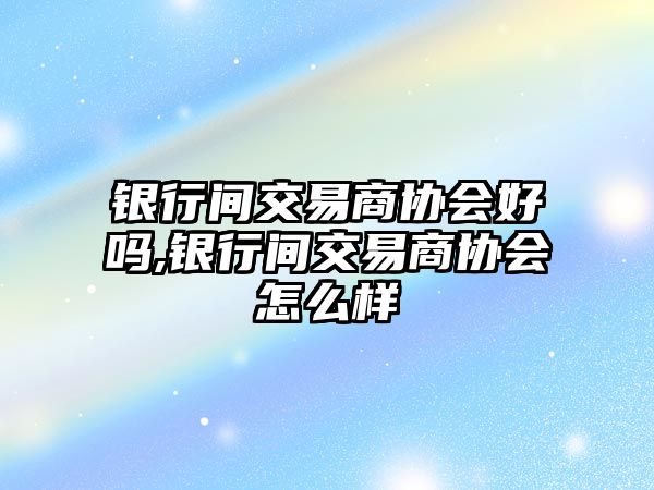 銀行間交易商協(xié)會(huì)好嗎,銀行間交易商協(xié)會(huì)怎么樣