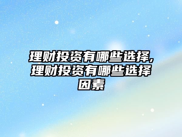 理財投資有哪些選擇,理財投資有哪些選擇因素