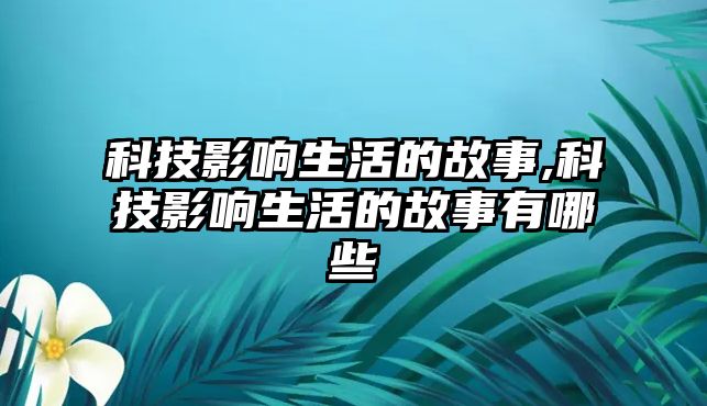 科技影響生活的故事,科技影響生活的故事有哪些