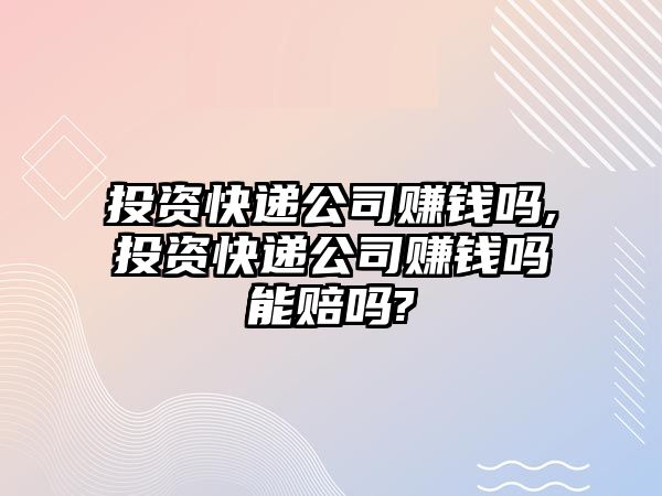 投資快遞公司賺錢嗎,投資快遞公司賺錢嗎能賠嗎?