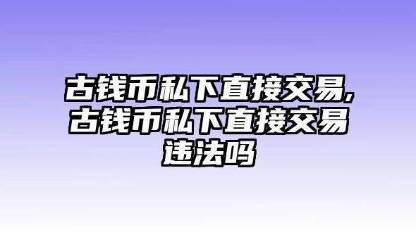 古錢幣私下直接交易,古錢幣私下直接交易違法嗎