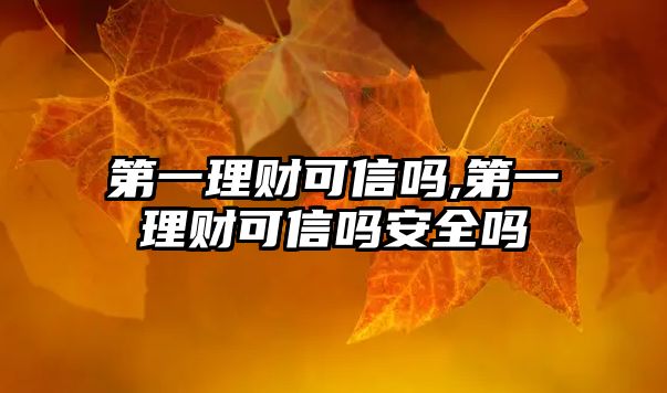 第一理財(cái)可信嗎,第一理財(cái)可信嗎安全嗎