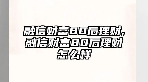 融信財富80后理財,融信財富80后理財怎么樣