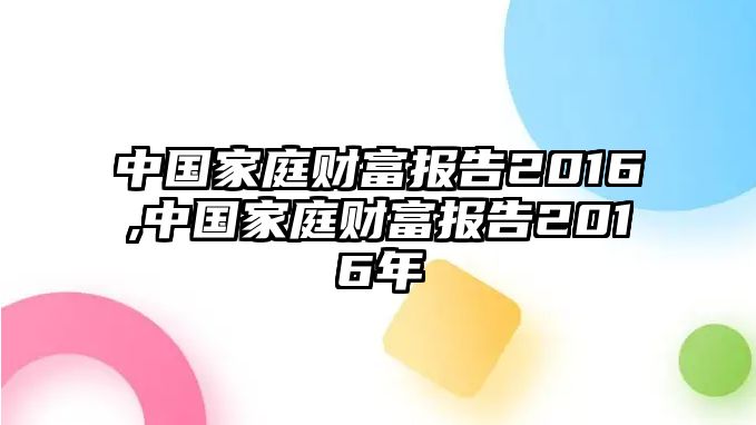 中國(guó)家庭財(cái)富報(bào)告2016,中國(guó)家庭財(cái)富報(bào)告2016年