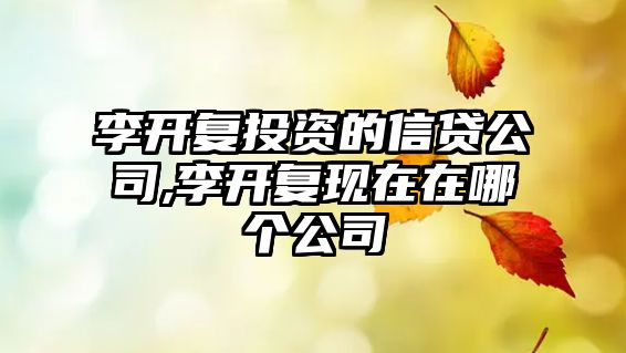 李開復(fù)投資的信貸公司,李開復(fù)現(xiàn)在在哪個公司