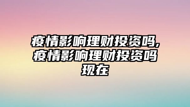 疫情影響理財(cái)投資嗎,疫情影響理財(cái)投資嗎現(xiàn)在