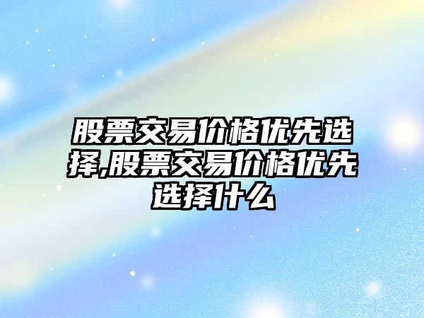 股票交易價格優(yōu)先選擇,股票交易價格優(yōu)先選擇什么