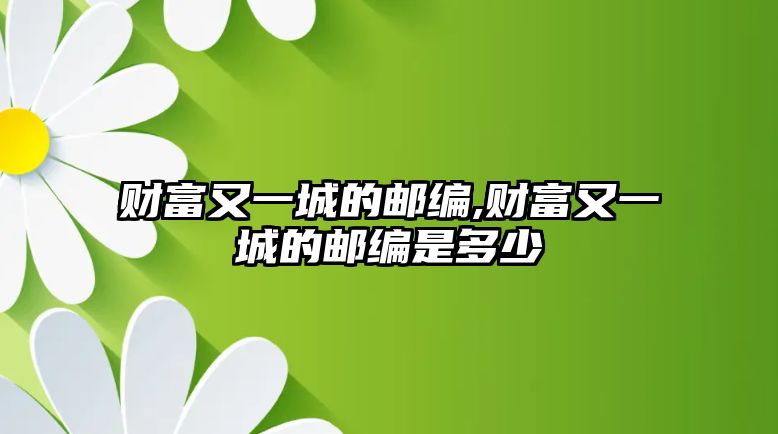 財(cái)富又一城的郵編,財(cái)富又一城的郵編是多少