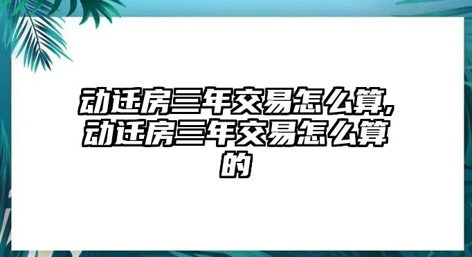 動(dòng)遷房三年交易怎么算,動(dòng)遷房三年交易怎么算的