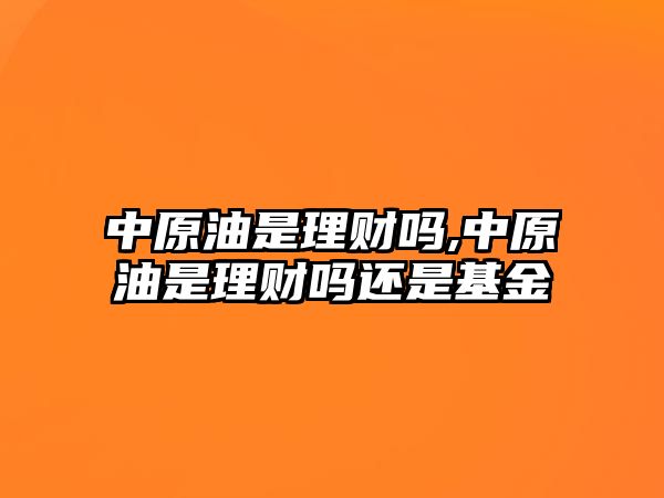 中原油是理財嗎,中原油是理財嗎還是基金